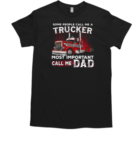 Some People Call Me A Trucker Most Important Call Me Dad Trucker T-Shirt