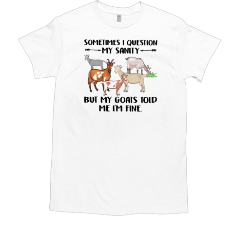 Sometimes I Question My Sanity But My Goats Told Me I'm Fine T-Shirt