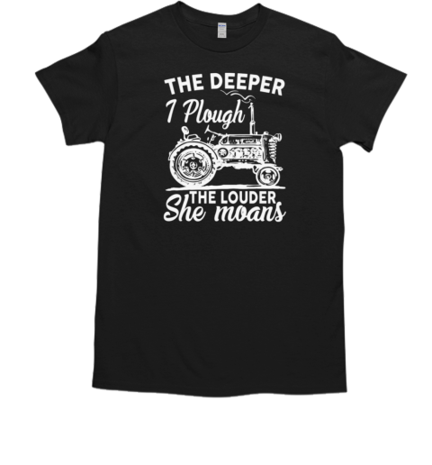 The Deeper I Plough The Louder She Moans T-Shirt