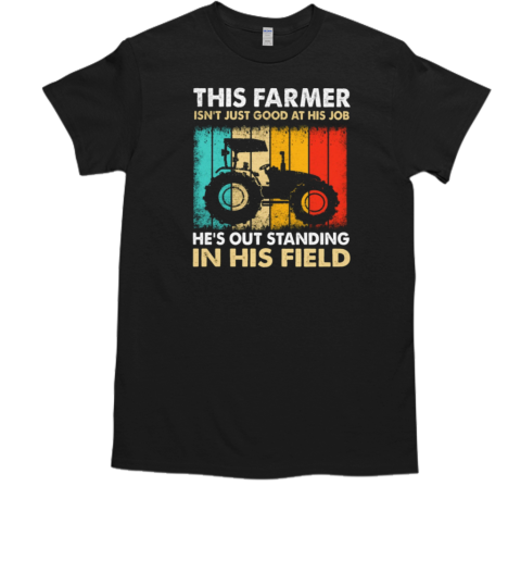 This Farmer Isn't Just Good At His Job He's Out Standing In His Field T-Shirt