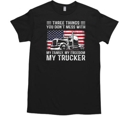 Three Things You Don't Mess With My Family My Freedom My Trucker T-Shirt