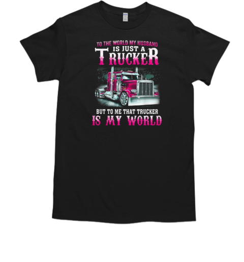 To The World My Husband Is Just A Trucker But To Me That Trucker Is My World T-Shirt