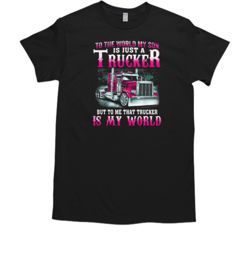 To The World My Son Is Just A Trucker But To Me That Trucker Is My World T-Shirt