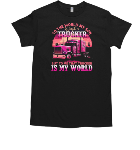 To The World My Son Is Just A Trucker To Me That Trucker Is My World T-Shirt