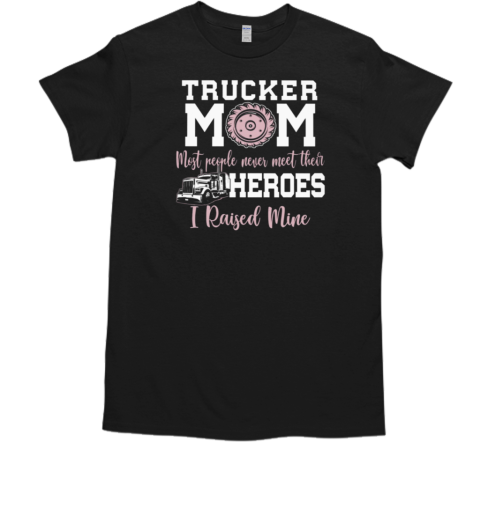 Trucker Mom Most People Never Meet Their Heroes I Raised Mine Trucker T-Shirt