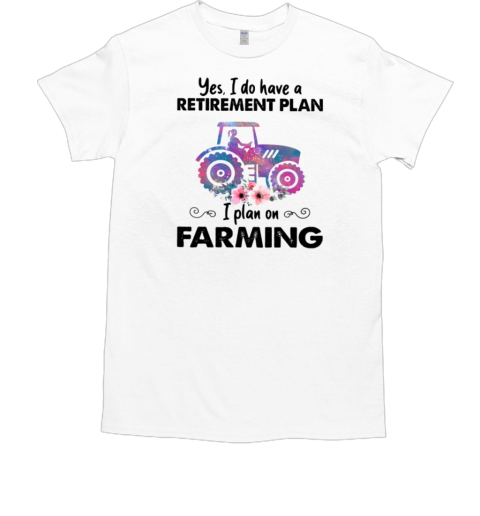 Yes I Do Have A Retirement Plan On Farming T-Shirt