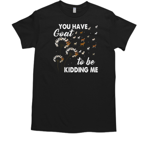 You Have Goat To Be Kidding Me T-Shirt