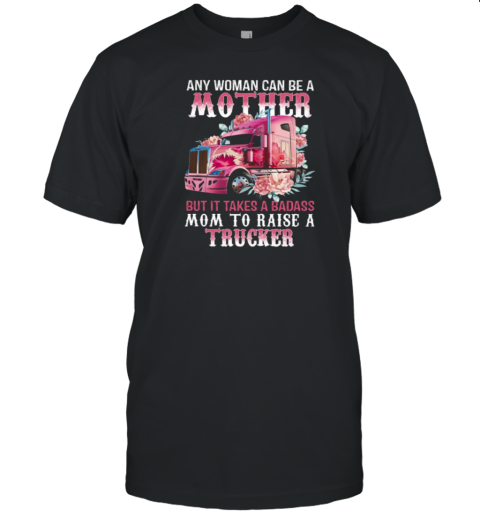 Any Woman Can Be A Mother But It Takes A Badass Mom To Raise A Trucker T-Shirt