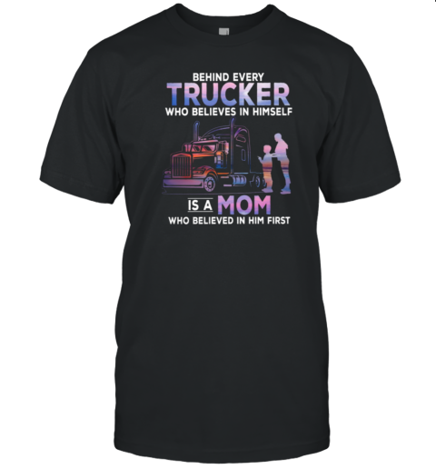 Behind Every Trucker Who Believes In Himself Is A Mom Who Believed In Him First T-Shirt