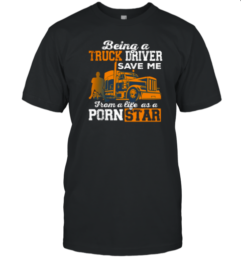 Being A Truck Driver Save Me From A Life As A PornStar T-Shirt