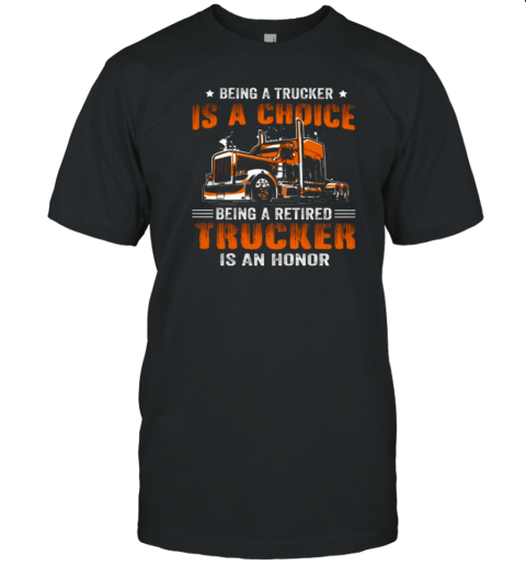 Being A Trucker Is A Choice Being A Retired Trucker Is An Honor T-Shirt