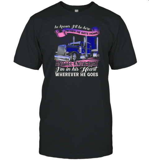 He Knows I'll Be Here When He Gets Home Wherever He Goes T-Shirt