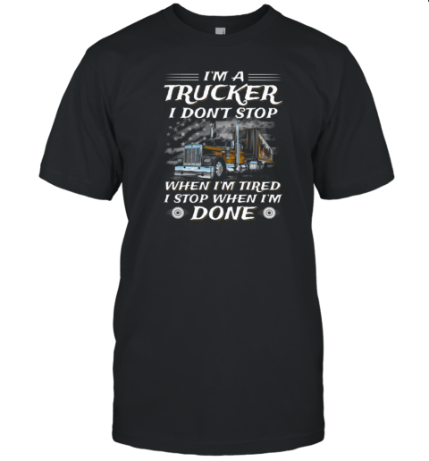 I Am A Trucker I Don't Stop When Im Tired I Stop When I'm Done Trucker T-Shirt