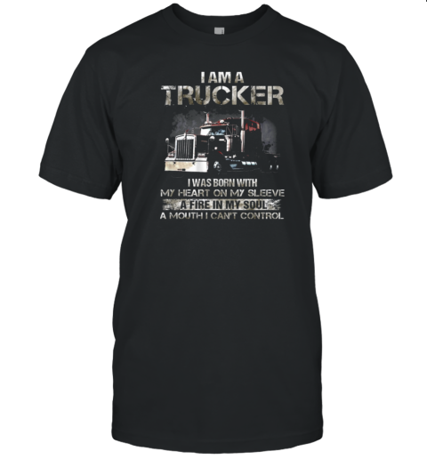 I Am A Trucker I Was Born With My Heart On My Sleeve A Fire In My Soul And A Mouth I Can't Control Trucker T-Shirt