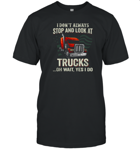 I Don't Always Stop And Look At Trucks Oh Wait Yes I Do Trucker T-Shirt