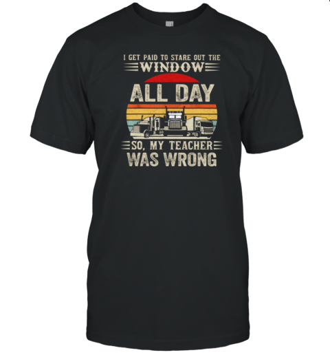 I Get Paid To Stare Out The Window All Day So My Teacher Was Wrong T-Shirt