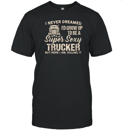 I Never Dreamed I'd Grow Up To Be A Super Sexy Trucker T-Shirt