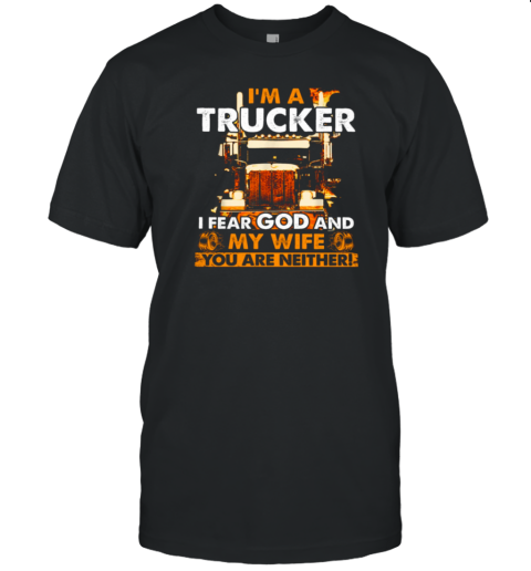 I'm A Trucker I Fear God And My Wife You Are Neither T-Shirt