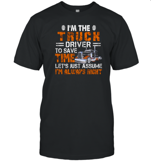 I'm The Truck Driver To Save Time Let's Just Assume I'm Always Right T-Shirt