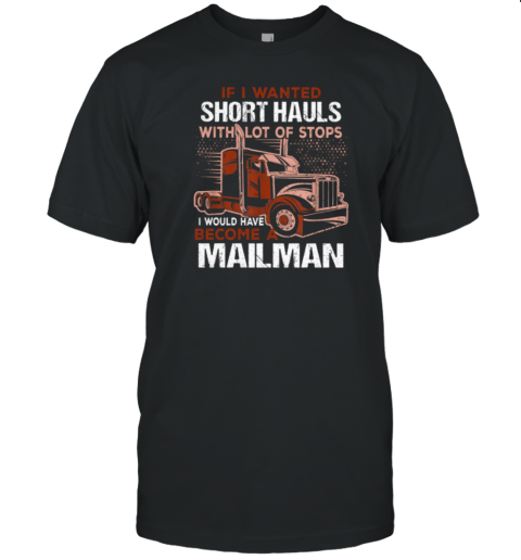 If I Wanted Short Hauls With Lot Of Stops I Would Have Become A Mailman T-Shirt