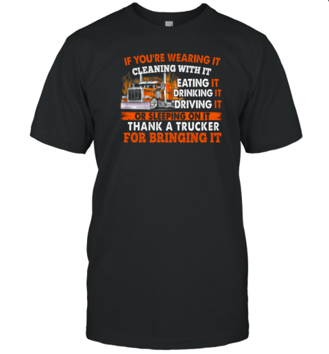 If You're Wearing It Cleaning With It Eating It Drinking It Sleeping On It Thank A Trucker For Bringing It T-Shirt