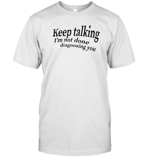 Keep Talking I'm Not Done Diagnosing You T-Shirt