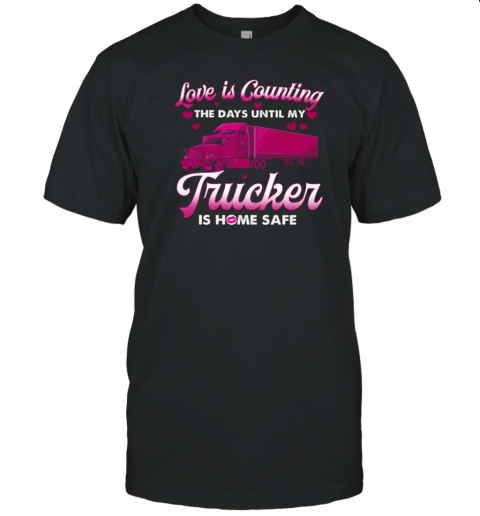 Love Is Counting The Days Until My Trucker Is Home Safe T-Shirt