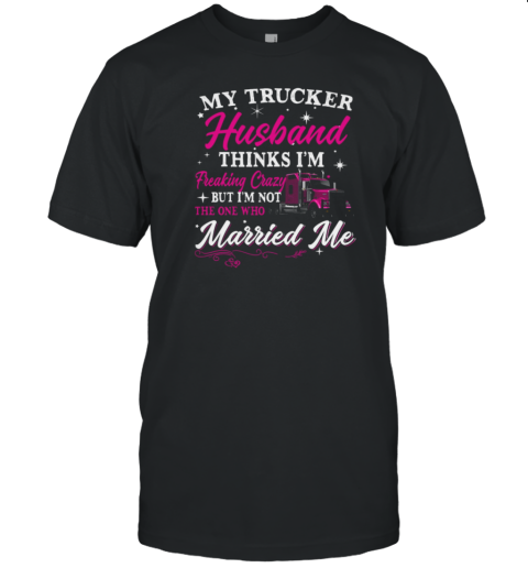 My Trucker Husband Thinks I'm Freaking Crazy T-Shirt