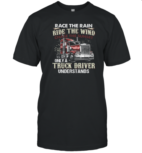 Race The Rain Ride The Wind Chase The Sunset Only A Truck Driver Understands T-Shirt