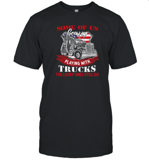 Some Of Us Grew Up Playing With Trucks The Lucky Ones Still Do T-Shirt