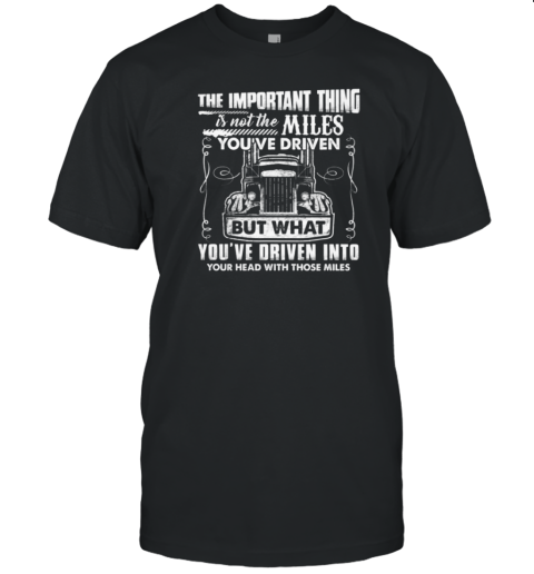 The Important Thing Is Not The Miles You've Driven But What You've Driven Into Your Head With Those Miles T-Shirt