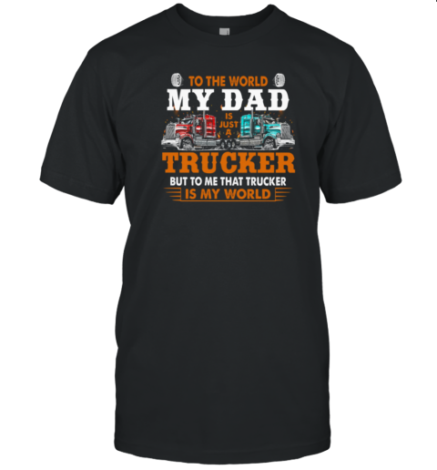 To The World My Dad Is Just A Trucker But To Me That Trucker Is My World Trucker T-Shirt