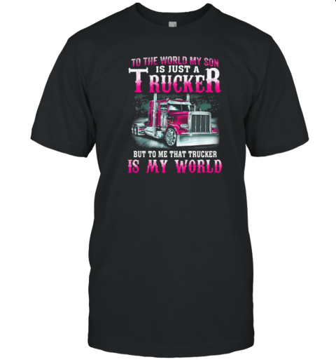 To The World My Son Is Just A Trucker But To Me That Trucker Is My World T-Shirt