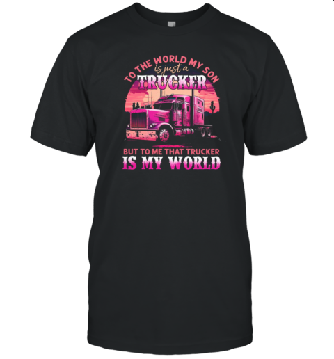 To The World My Son Is Just A Trucker To Me That Trucker Is My World T-Shirt