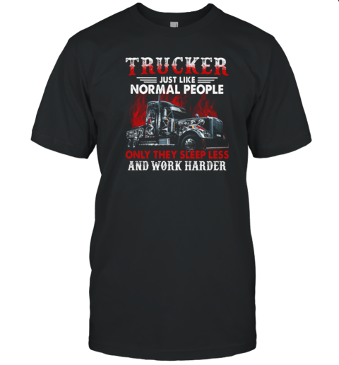 Trucker Just Like Normal People Only They Sleep Less And Work Harder T-Shirt