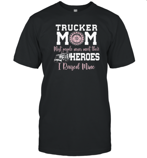 Trucker Mom Most People Never Meet Their Heroes I Raised Mine Trucker T-Shirt