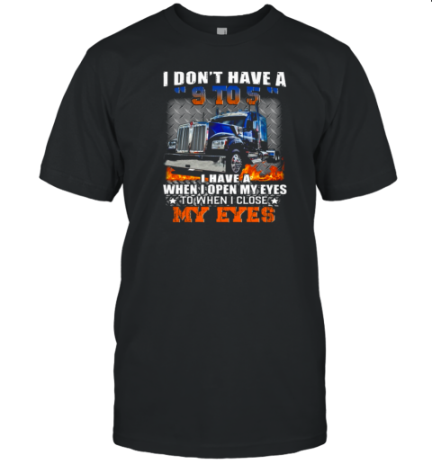 I Don't Have A 9 To 5 I Have A When I Open My Eyes To When I Close My Eyes Trucker T-Shirt