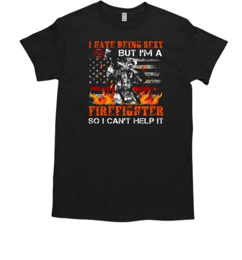 I Hate Being Sexy But I'm A Firefighter So I Can't Help It T-Shirt