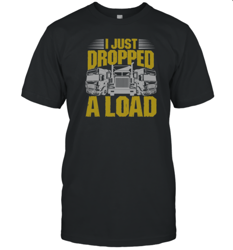 I Just Dropped A Load Funny Trucker T-Shirt