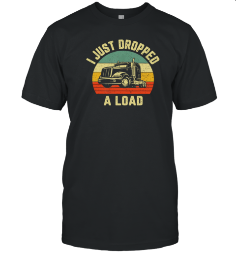 I Just Dropped A Load Trucker T-Shirt