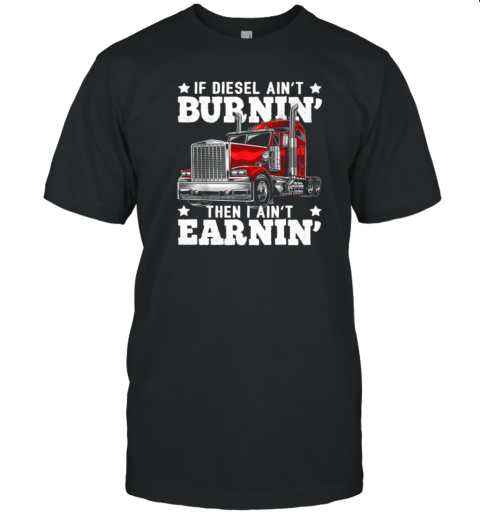 If Diesel Ain't Burnin' I Ain't Earnin Is A Funny Trucker T-Shirt