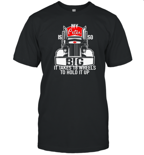 My Peter is so Big it takes 18 wheels to hold it up Trucker T-Shirt