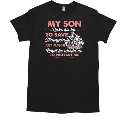 My Son Risks His Life To Save Strangers Just Imagine What He Would Do To Protect Me T-Shirt