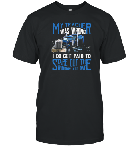 My Teacher Was Wrong I Do Get Paid To Stare Out The Window All Day Trucker T-Shirt