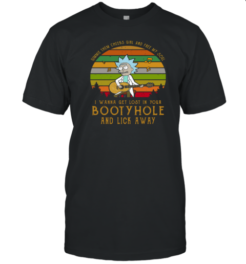 Rick Sanchez Gimme The Cheeks Girl And Free My Soul I Wanna Get Lost In Your Bootyhole T-Shirt