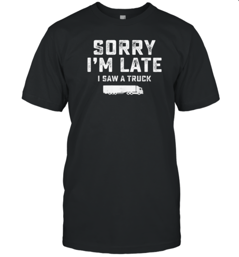 Sorry I'm Late I Saw A Truck T-Shirt