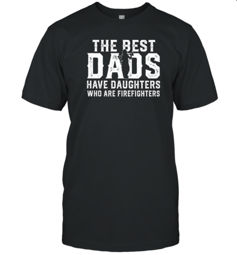 The Best Dads Have Daughters Who Are Firefighters T-Shirt