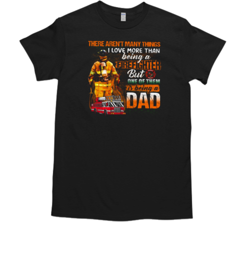 There Aren't Many Things I Love More Than Being A Firefighter But One Of Them Is Being A Dad T-Shirt