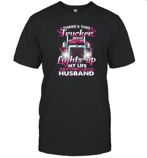 There's This Trucker Who Lights Up My Life I Call Him My Husband T-Shirt