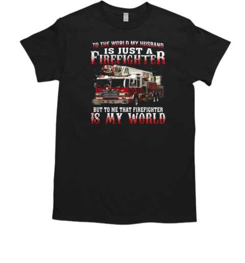 To The World My Husband Is Just A Firefighter To Me That Firefighter Is My World T-Shirt